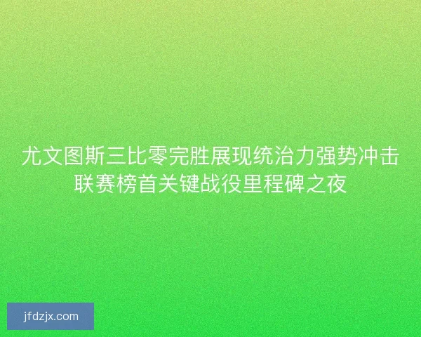 尤文图斯三比零完胜展现统治力强势冲击联赛榜首关键战役里程碑之夜