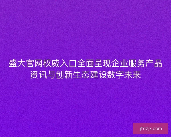 盛大官网权威入口全面呈现企业服务产品资讯与创新生态建设数字未来