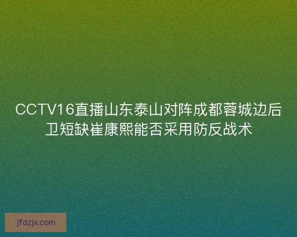 CCTV16直播山东泰山对阵成都蓉城边后卫短缺崔康熙能否采用防反战术