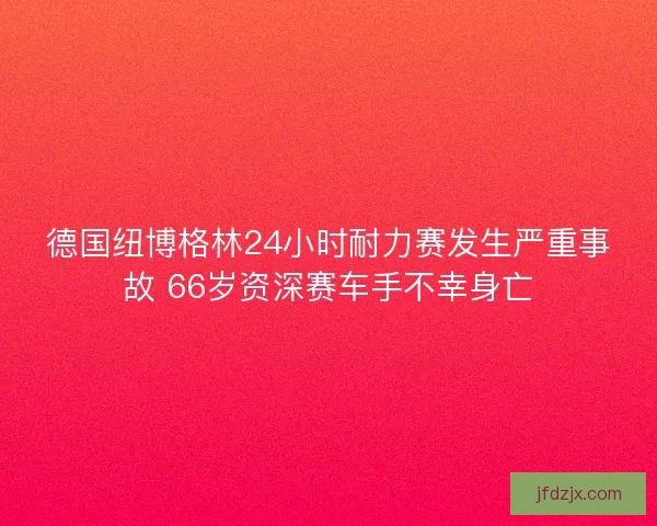 德国纽博格林24小时耐力赛发生严重事故 66岁资深赛车手不幸身亡