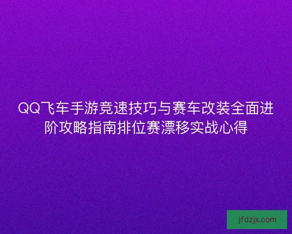 QQ飞车手游竞速技巧与赛车改装全面进阶攻略指南排位赛漂移实战心得